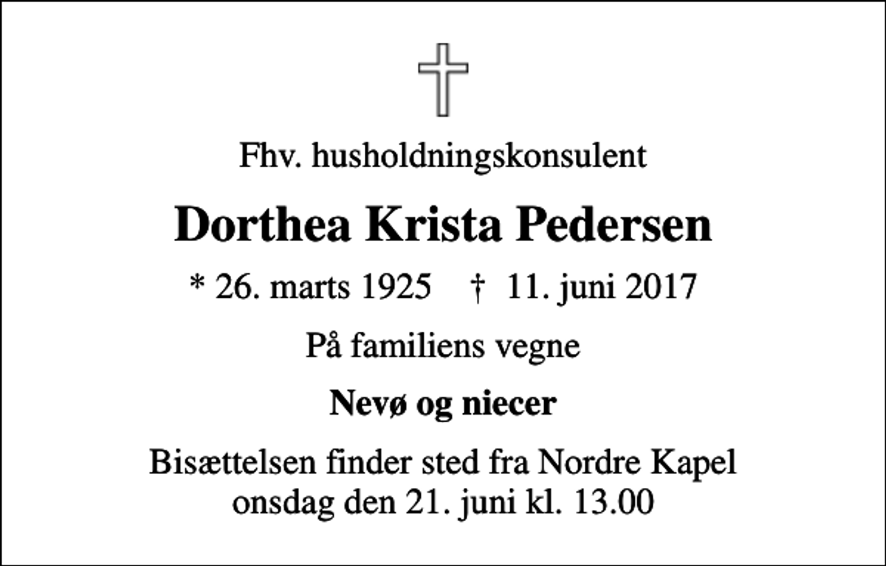 <p>Fhv. husholdningskonsulent<br />Dorthea Krista Pedersen<br />* 26. marts 1925 ✝ 11. juni 2017<br />På familiens vegne<br />Nevø og niecer<br />Bisættelsen finder sted fra Nordre Kapel onsdag den 21. juni kl. 13.00</p>
