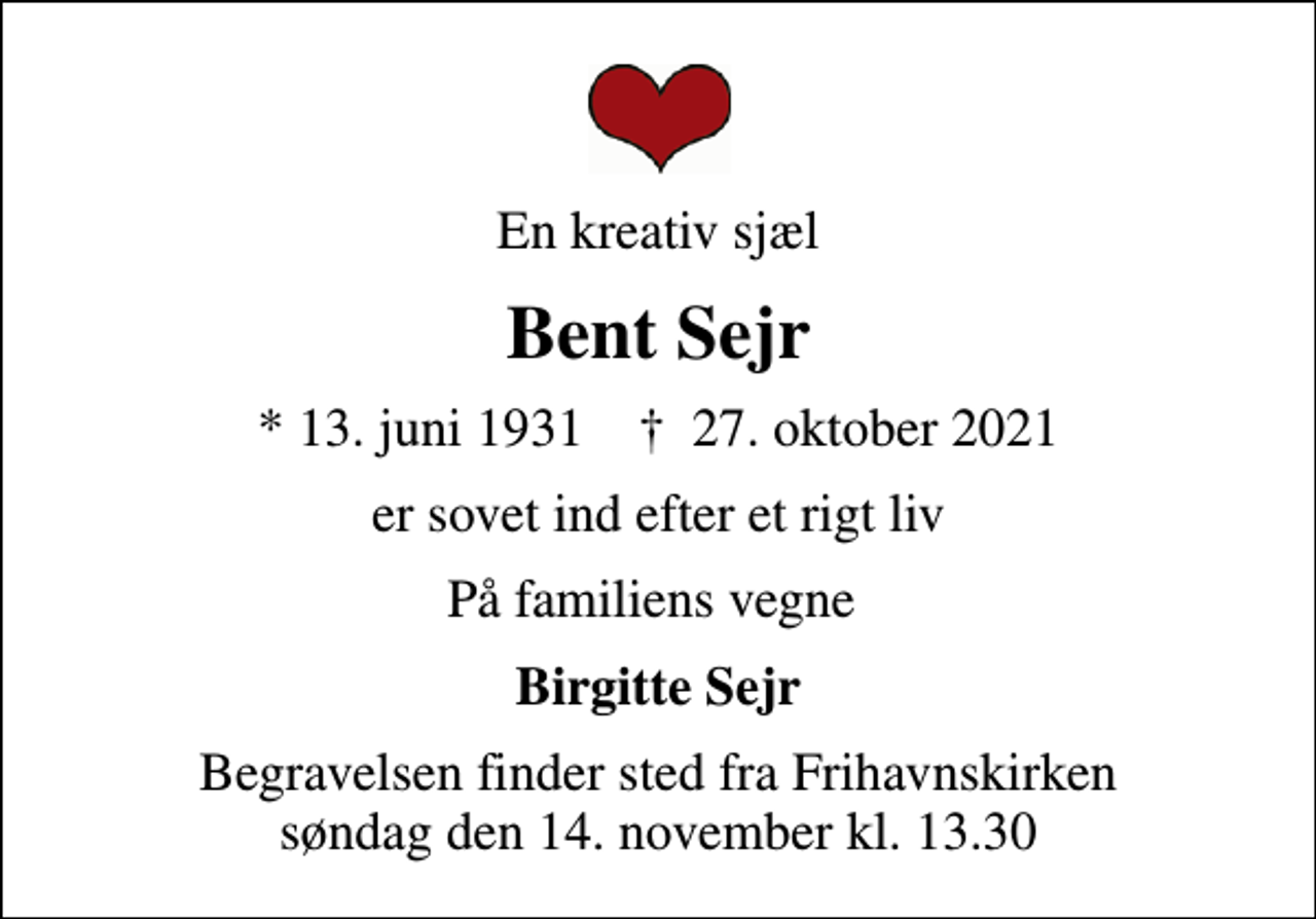 <p>En kreativ sjæl<br />Bent Sejr<br />* 13. juni 1931 ✝ 27. oktober 2021<br />er sovet ind efter et rigt liv<br />På familiens vegne<br />Birgitte Sejr<br />Begravelsen finder sted fra Frihavnskirken søndag den 14. november kl. 13.30</p>