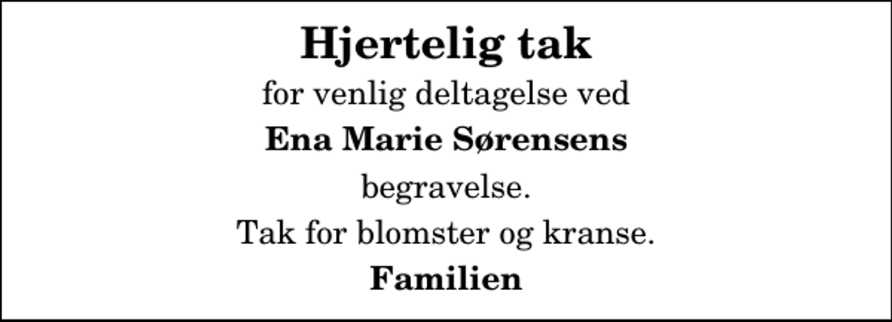 <p>Hjertelig tak<br />for venlig deltagelse ved<br />Ena Marie Sørensens<br />begravelse.<br />Tak for blomster og kranse.<br />Familien</p>