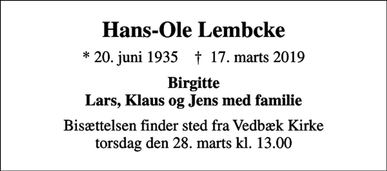 <p>Hans-Ole Lembcke<br />* 20. juni 1935 ✝ 17. marts 2019<br />Birgitte Lars, Klaus og Jens med familie<br />Bisættelsen finder sted fra Vedbæk Kirke torsdag den 28. marts kl. 13.00</p>