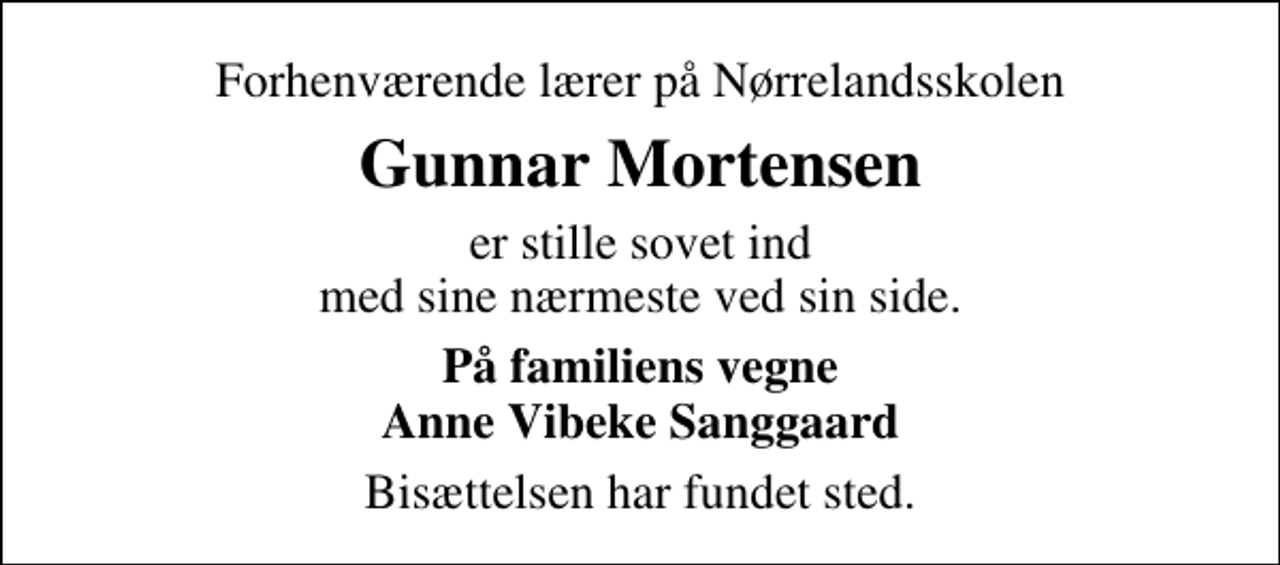 <p>Forhenværende lærer på Nørrelandsskolen<br />Gunnar Mortensen<br />er stille sovet ind med sine nærmeste ved sin side.<br />På familiens vegne Anne Vibeke Sanggaard<br />Bisættelsen har fundet sted.</p>