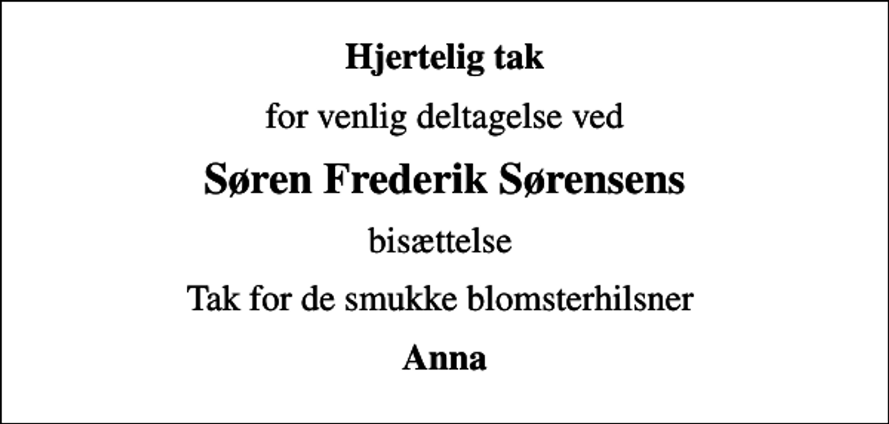 <p>Hjertelig tak<br />for venlig deltagelse ved<br />Søren Frederik Sørensens<br />bisættelse<br />Tak for de smukke blomsterhilsner<br />Anna</p>