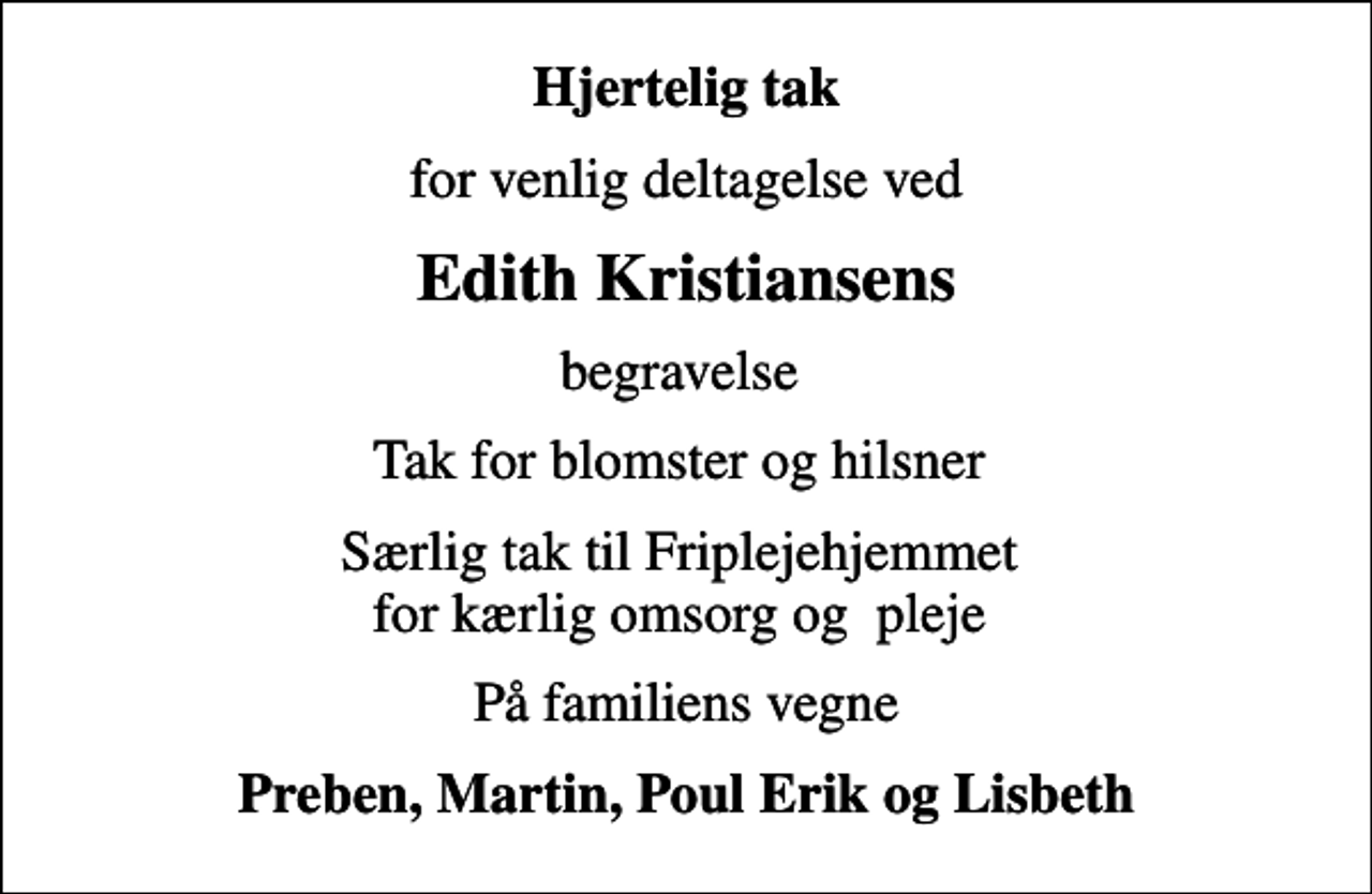 <p>Hjertelig tak<br />for venlig deltagelse ved<br />Edith Kristiansens<br />begravelse<br />Tak for blomster og hilsner<br />Særlig tak til Friplejehjemmet for kærlig omsorg og pleje<br />På familiens vegne<br />Preben, Martin, Poul Erik og Lisbeth</p>