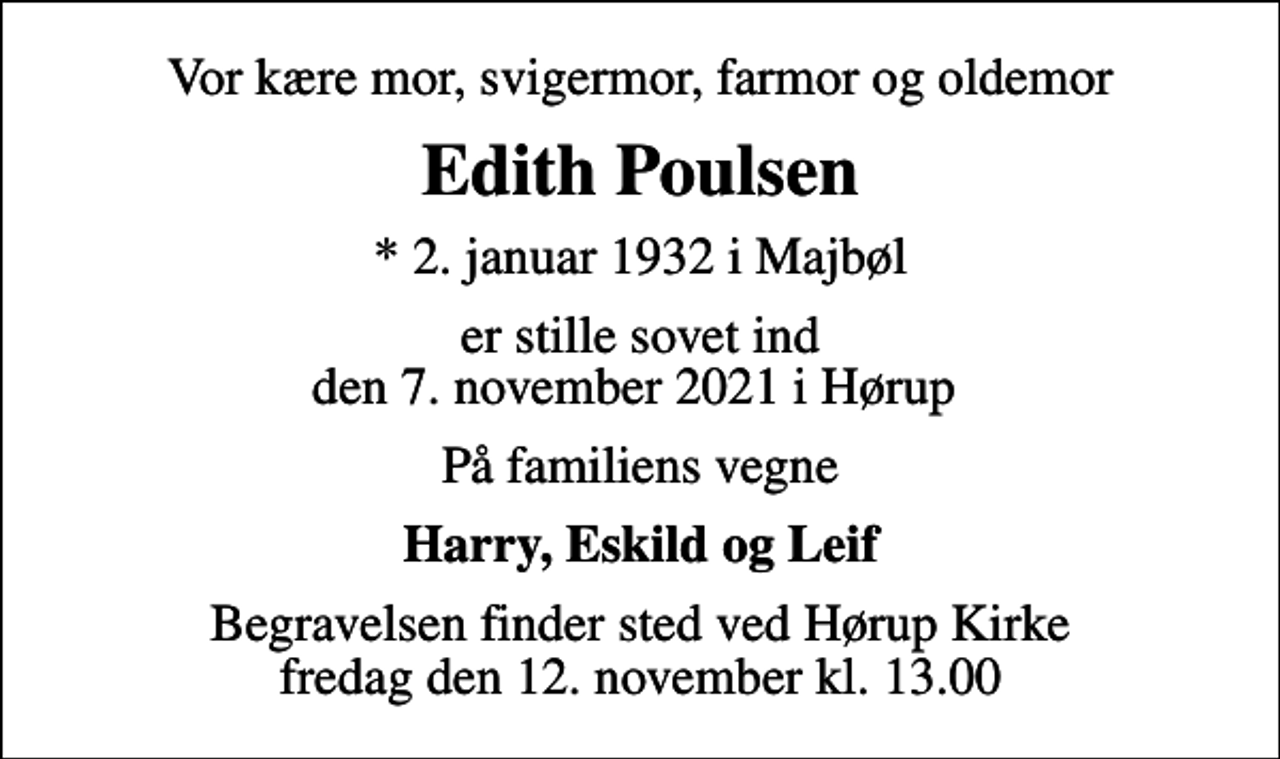 <p>Vor kære mor, svigermor, farmor og oldemor<br />Edith Poulsen<br />* 2. januar 1932 i Majbøl<br />er stille sovet ind den 7. november 2021 i Hørup<br />På familiens vegne<br />Harry, Eskild og Leif<br />Begravelsen finder sted ved Hørup Kirke fredag den 12. november kl. 13.00</p>