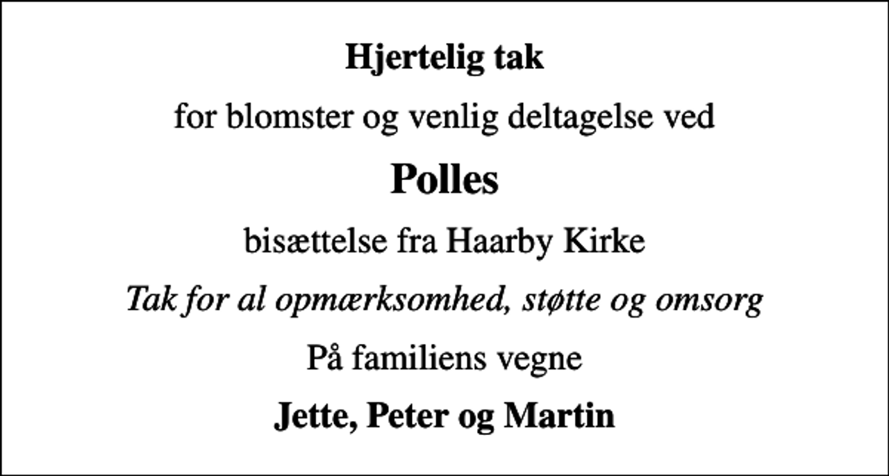 <p>Hjertelig tak<br />for blomster og venlig deltagelse ved<br />Polles<br />bisættelse fra Haarby Kirke<br />Tak for al opmærksomhed, støtte og omsorg<br />På familiens vegne<br />Jette, Peter og Martin</p>