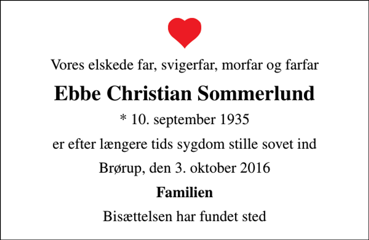 <p>Vores elskede far, svigerfar, morfar og farfar<br />Ebbe Christian Sommerlund<br />* 10. september 1935<br />er efter længere tids sygdom stille sovet ind<br />Brørup, den 3. oktober 2016<br />Familien<br />Bisættelsen har fundet sted</p>
