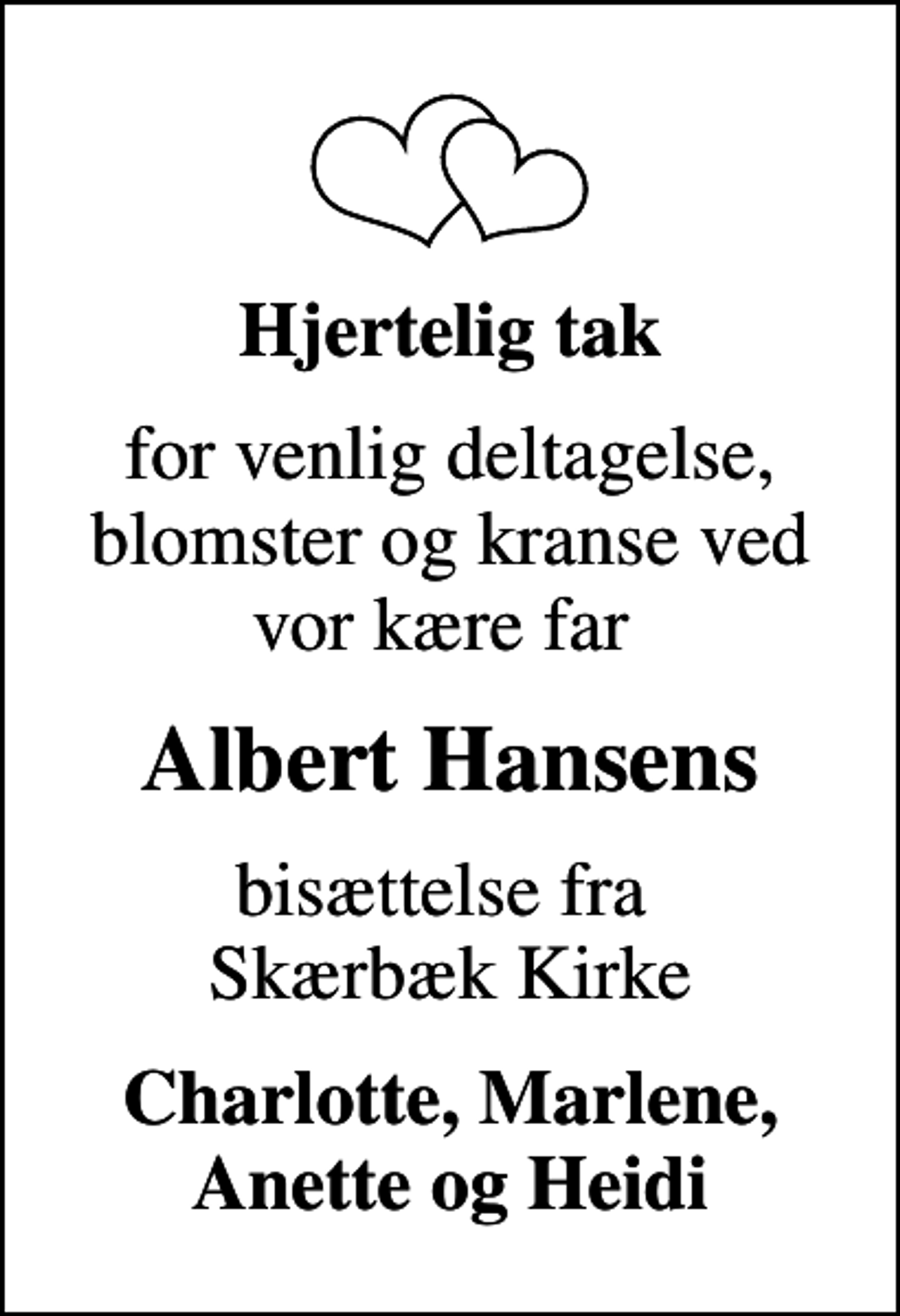 <p>Hjertelig tak<br />for venlig deltagelse, blomster og kranse ved vor kære far<br />Albert Hansens<br />bisættelse fra Skærbæk Kirke<br />Charlotte, Marlene, Anette og Heidi</p>