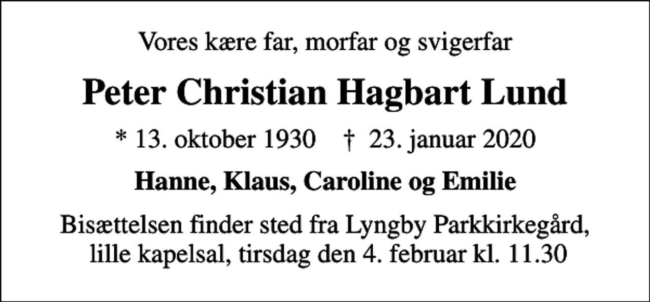 <p>Vores kære far, morfar og svigerfar<br />Peter Christian Hagbart Lund<br />* 13. oktober 1930 ✝ 23. januar 2020<br />Hanne, Klaus, Caroline og Emilie<br />Bisættelsen finder sted fra Lyngby Parkkirkegård, lille kapelsal, tirsdag den 4. februar kl. 11.30</p>