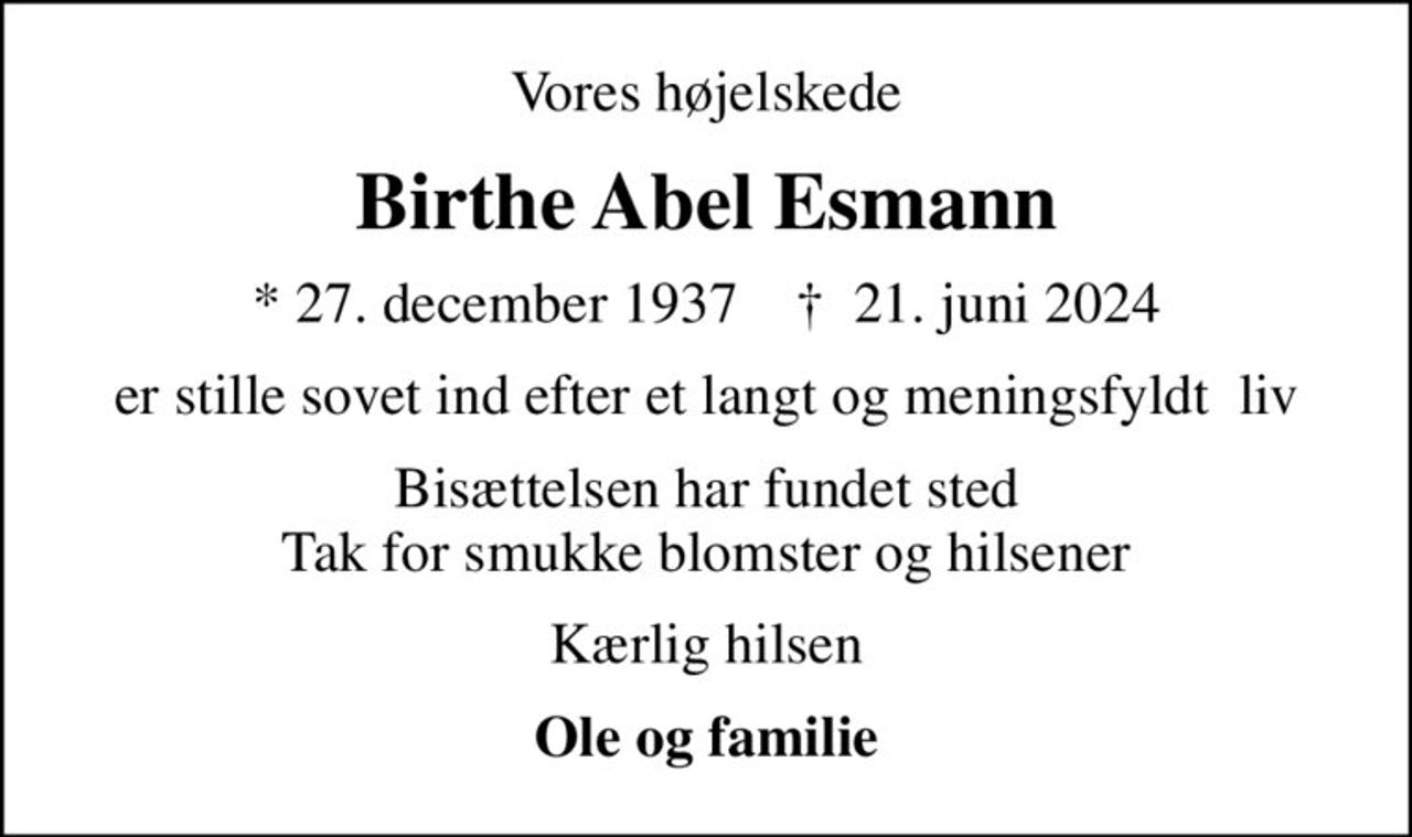 Vores højelskede
Birthe Abel Esmann
* 27. december 1937    ✝ 21. juni 2024
er stille sovet ind efter et langt og meningsfyldt  liv
Bisættelsen har fundet sted Tak for smukke blomster og hilsener
Kærlig hilsen
Ole og familie