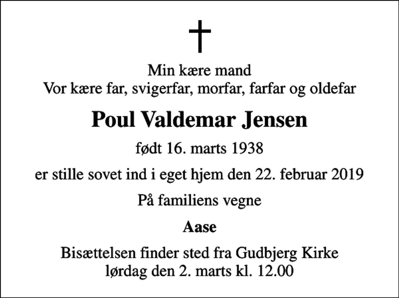 <p>Min kære mand Vor kære far, svigerfar, morfar, farfar og oldefar<br />Poul Valdemar Jensen<br />født 16. marts 1938<br />er stille sovet ind i eget hjem den 22. februar 2019<br />På familiens vegne<br />Aase<br />Bisættelsen finder sted fra Gudbjerg Kirke lørdag den 2. marts kl. 12.00</p>