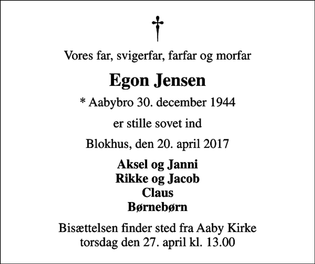 <p>Vores far, svigerfar, farfar og morfar<br />Egon Jensen<br />* Aabybro 30. december 1944<br />er stille sovet ind<br />Blokhus, den 20. april 2017<br />Aksel og Janni Rikke og Jacob Claus Børnebørn<br />Bisættelsen finder sted fra Aaby Kirke torsdag den 27. april kl. 13.00</p>
