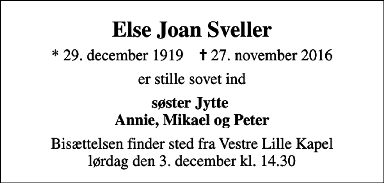 <p>Else Joan Sveller<br />* 29. december 1919 ✝ 27. november 2016<br />er stille sovet ind<br />søster Jytte Annie, Mikael og Peter<br />Bisættelsen finder sted fra Vestre Lille Kapel lørdag den 3. december kl. 14.30</p>