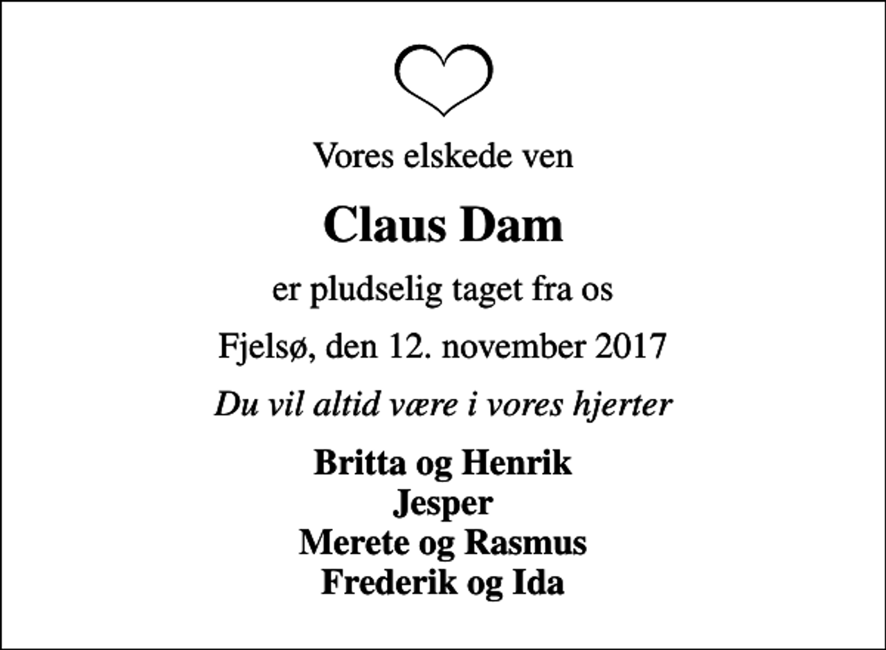 <p>Vores elskede ven<br />Claus Dam<br />er pludselig taget fra os<br />Fjelsø, den 12. november 2017<br />Du vil altid være i vores hjerter<br />Britta og Henrik Jesper Merete og Rasmus Frederik og Ida</p>