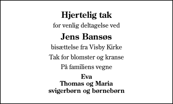 <p>Hjertelig tak<br />for venlig deltagelse ved<br />Jens Bansøs<br />bisættelse fra Visby Kirke<br />Tak for blomster og kranse<br />På familiens vegne<br />Eva Thomas og Maria svigerbørn og børnebørn</p>