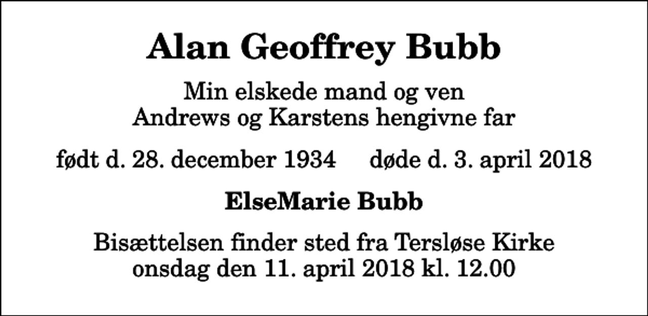 <p>Alan Geoffrey Bubb<br />Min elskede mand og ven Andrews og Karstens hengivne far<br />født d. 28. december 1934 døde d. 3. april 2018<br />ElseMarie Bubb<br />Bisættelsen finder sted fra Tersløse Kirke onsdag den 11. april 2018 kl. 12.00</p>