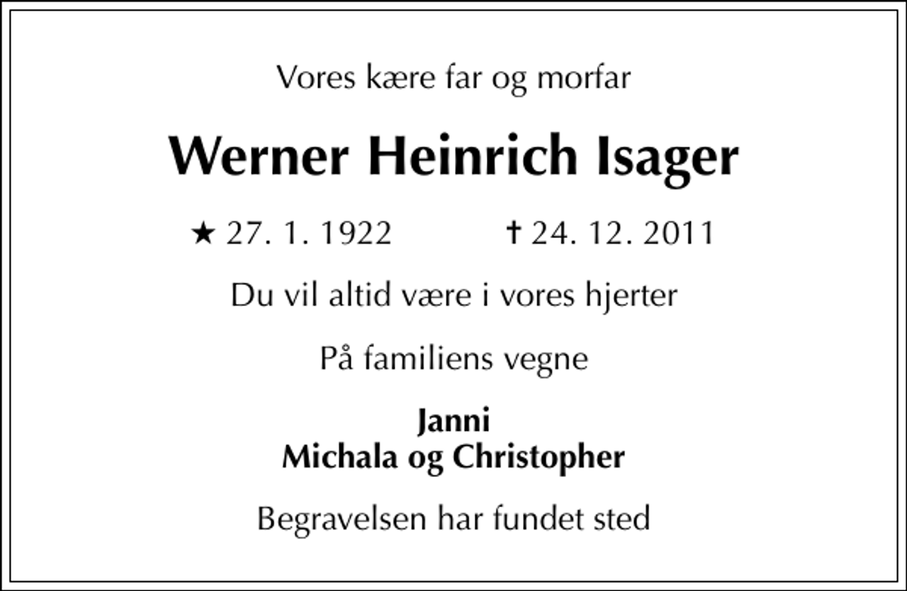 <p>Vores kære far og morfar<br />Werner Heinrich Isager<br />* 27. 1. 1922 ✝ 24. 12. 2011<br />Du vil altid være i vores hjerter<br />På familiens vegne<br />Janni Michala og Christopher<br />Begravelsen har fundet sted</p>