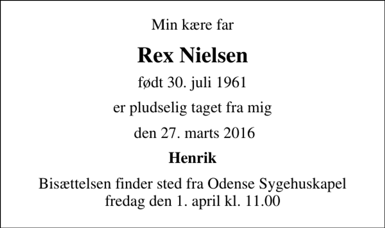 <p>Min kære far<br />Rex Nielsen<br />født 30. juli 1961<br />er pludselig taget fra mig<br />den 27. marts 2016<br />Henrik<br />Bisættelsen finder sted fra Odense Sygehuskapel fredag den 1. april kl. 11.00</p>
