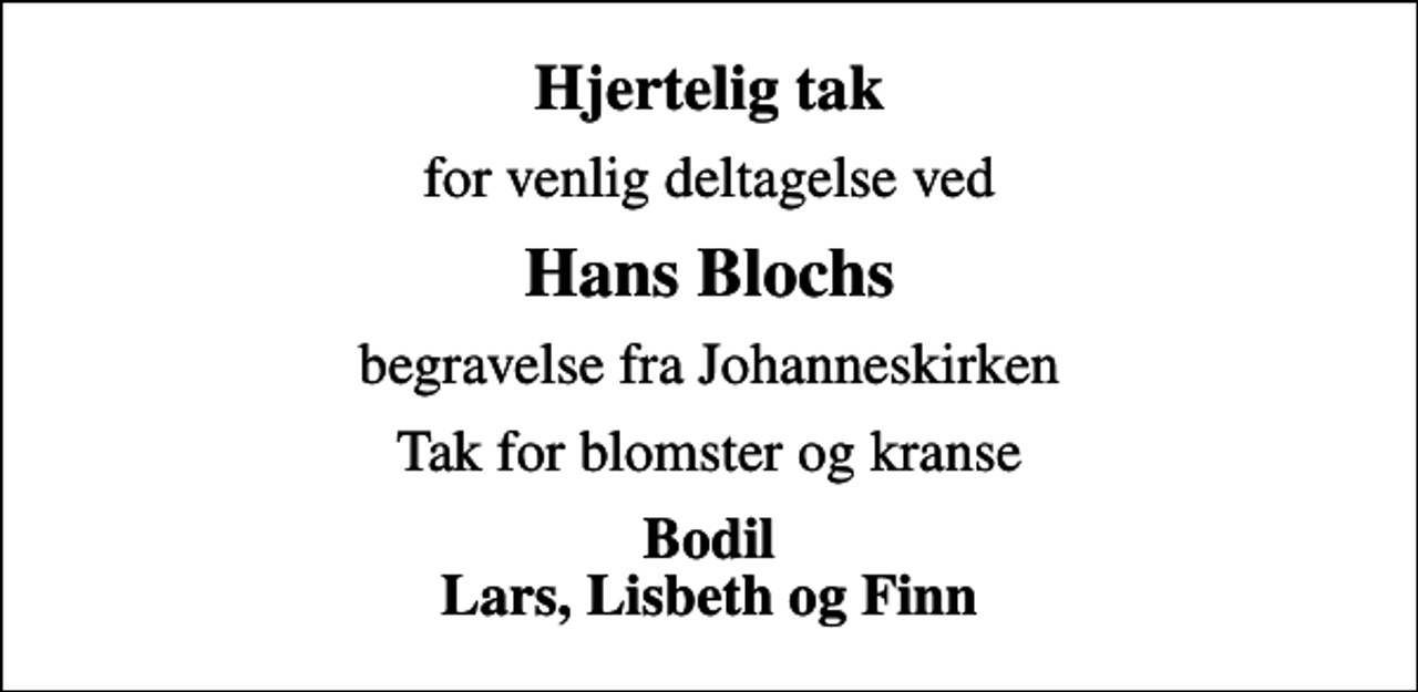 <p>Hjertelig tak<br />for venlig deltagelse ved<br />Hans Blochs<br />begravelse fra Johanneskirken<br />Tak for blomster og kranse<br />Bodil Lars, Lisbeth og Finn</p>