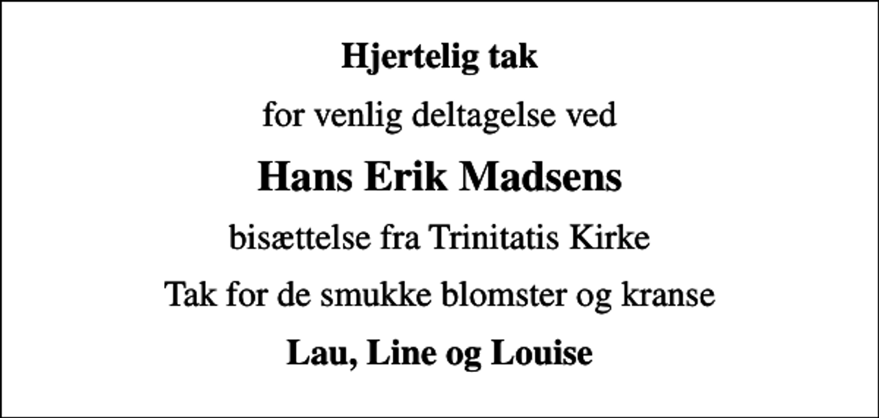 <p>Hjertelig tak<br />for venlig deltagelse ved<br />Hans Erik Madsens<br />bisættelse fra Trinitatis Kirke<br />Tak for de smukke blomster og kranse<br />Lau, Line og Louise</p>