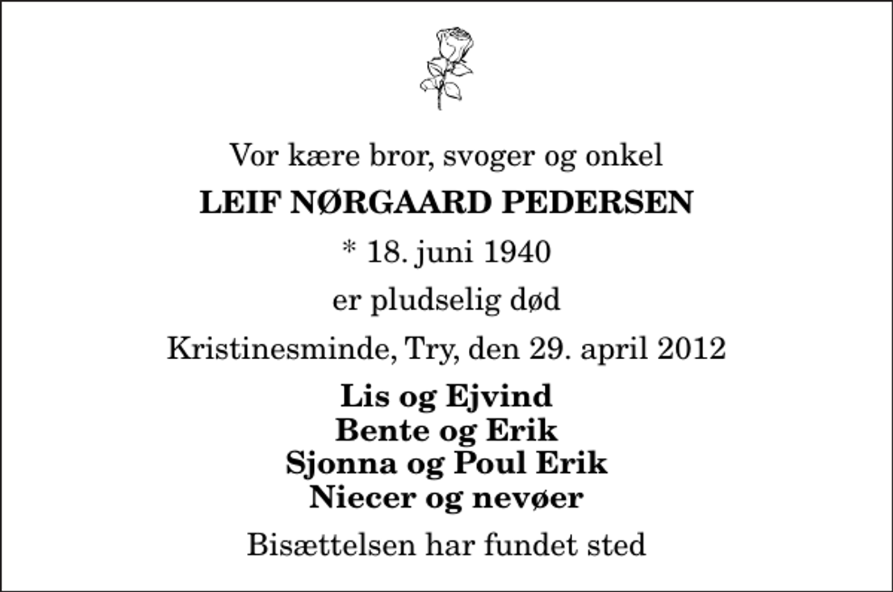 <p>Vor kære bror, svoger og onkel<br />Leif Nørgaard Pedersen<br />* 18. juni 1940<br />er pludselig død<br />Kristinesminde, Try, den 29. april 2012<br />Lis og Ejvind Bente og Erik Sjonna og Poul Erik Niecer og nevøer<br />Bisættelsen har fundet sted</p>
