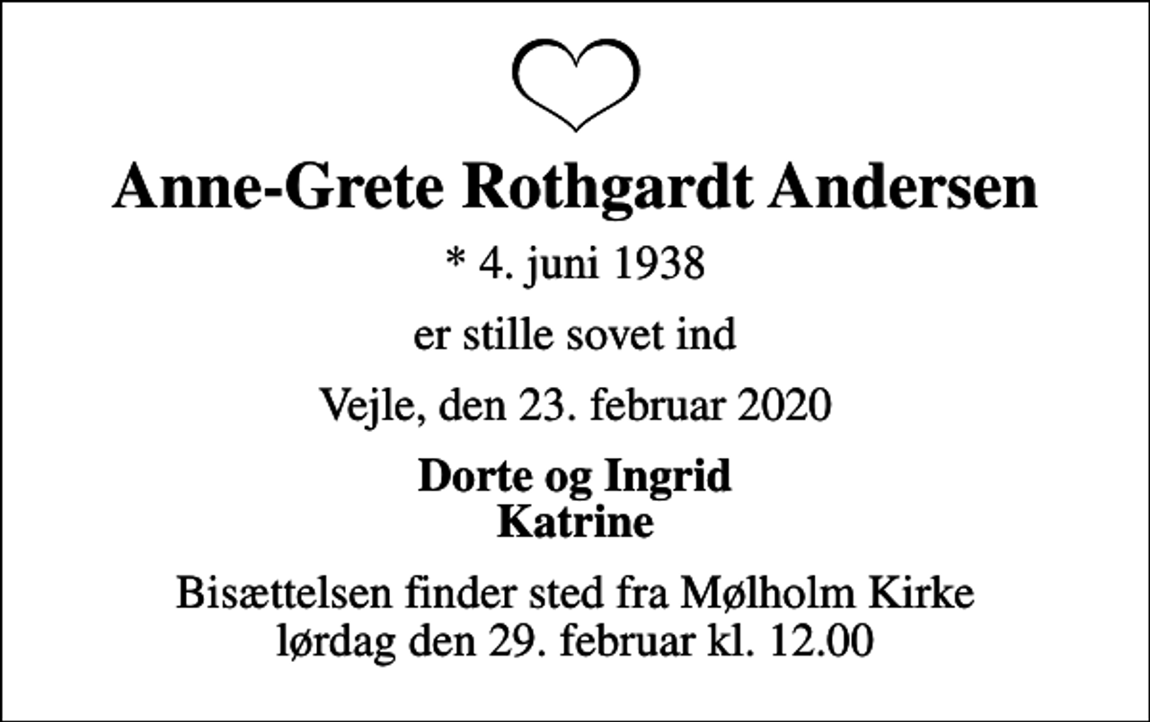 <p>Anne-Grete Rothgardt Andersen<br />* 4. juni 1938<br />er stille sovet ind<br />Vejle, den 23. februar 2020<br />Dorte og Ingrid Katrine<br />Bisættelsen finder sted fra Mølholm Kirke lørdag den 29. februar kl. 12.00</p>