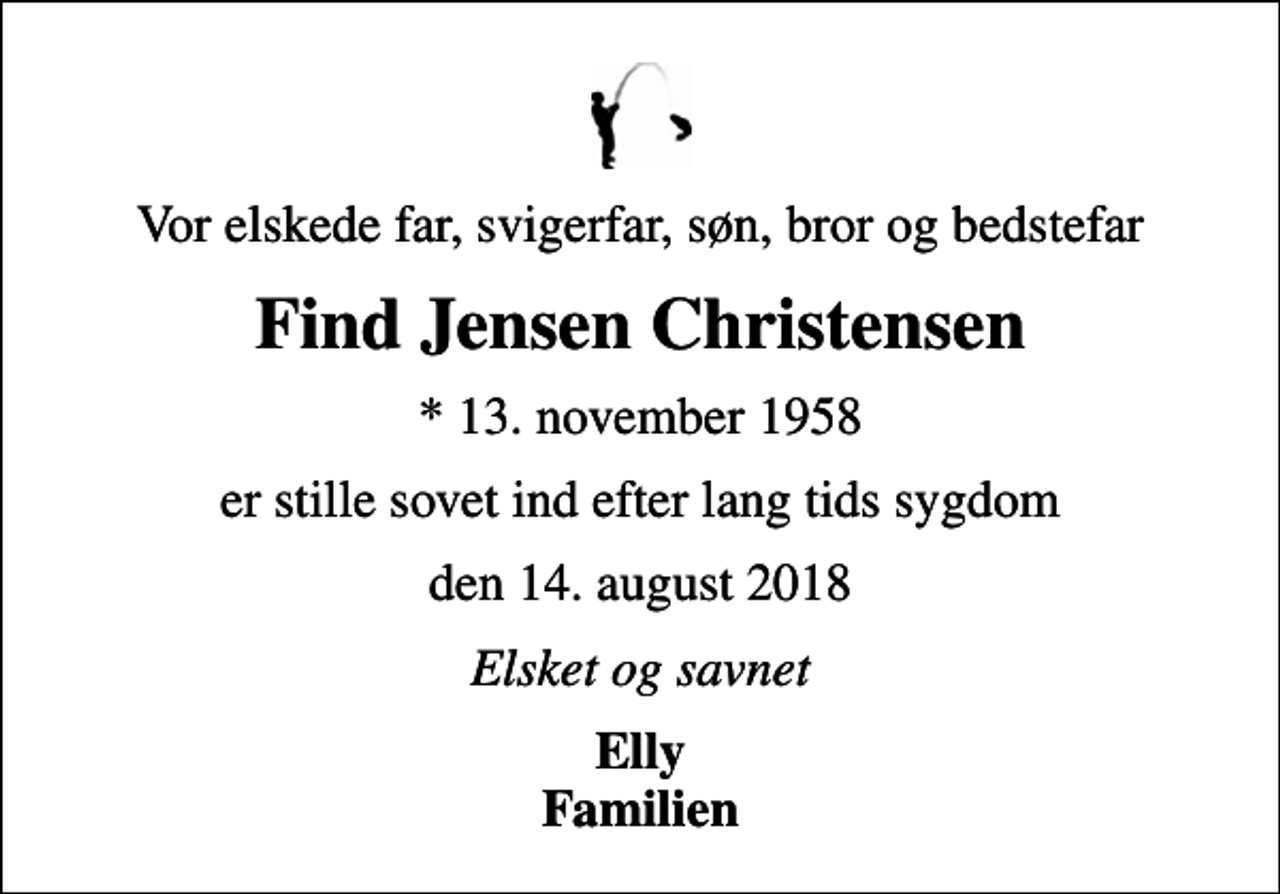 <p>Vor elskede far, svigerfar, søn, bror og bedstefar<br />Find Jensen Christensen<br />* 13. november 1958<br />er stille sovet ind efter lang tids sygdom<br />den 14. august 2018<br />Elsket og savnet<br />Elly Familien</p>
