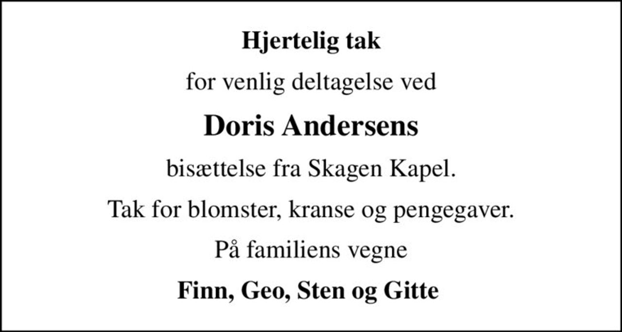 Hjertelig tak
for venlig deltagelse ved
Doris Andersens
bisættelse fra Skagen Kapel.
Tak for blomster, kranse og pengegaver.
På familiens vegne
Finn, Geo, Sten og Gitte