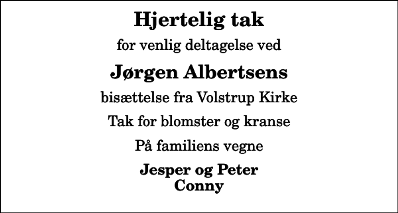 <p>Hjertelig tak<br />for venlig deltagelse ved<br />Jørgen Albertsens<br />bisættelse fra Volstrup Kirke<br />Tak for blomster og kranse<br />På familiens vegne<br />Jesper og Peter Conny</p>