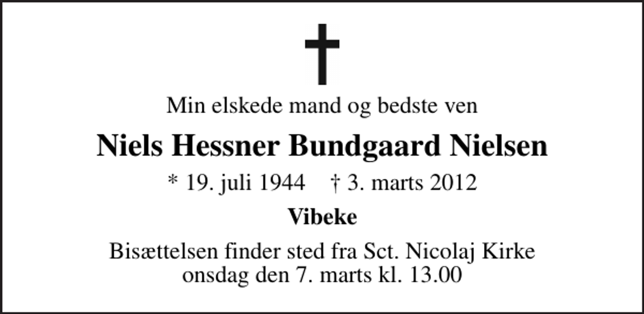 <p>Min elskede mand og bedste ven<br />Niels Hessner Bundgaard Nielsen<br />* 19. juli 1944 ✝ 3. marts 2012<br />Vibeke<br />Bisættelsen finder sted fra Sankt Nicolaj Kirke onsdag den 7. marts kl. 13.00</p>