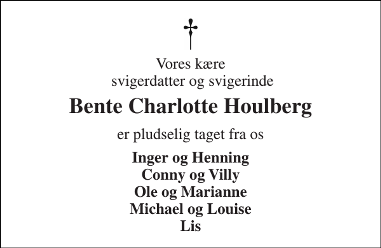 <p>Vores kære svigerdatter og svigerinde<br />Bente Charlotte Houlberg<br />er pludselig taget fra os<br />Inger og Henning Conny og Villy Ole og Marianne Michael og Louise Lis</p>