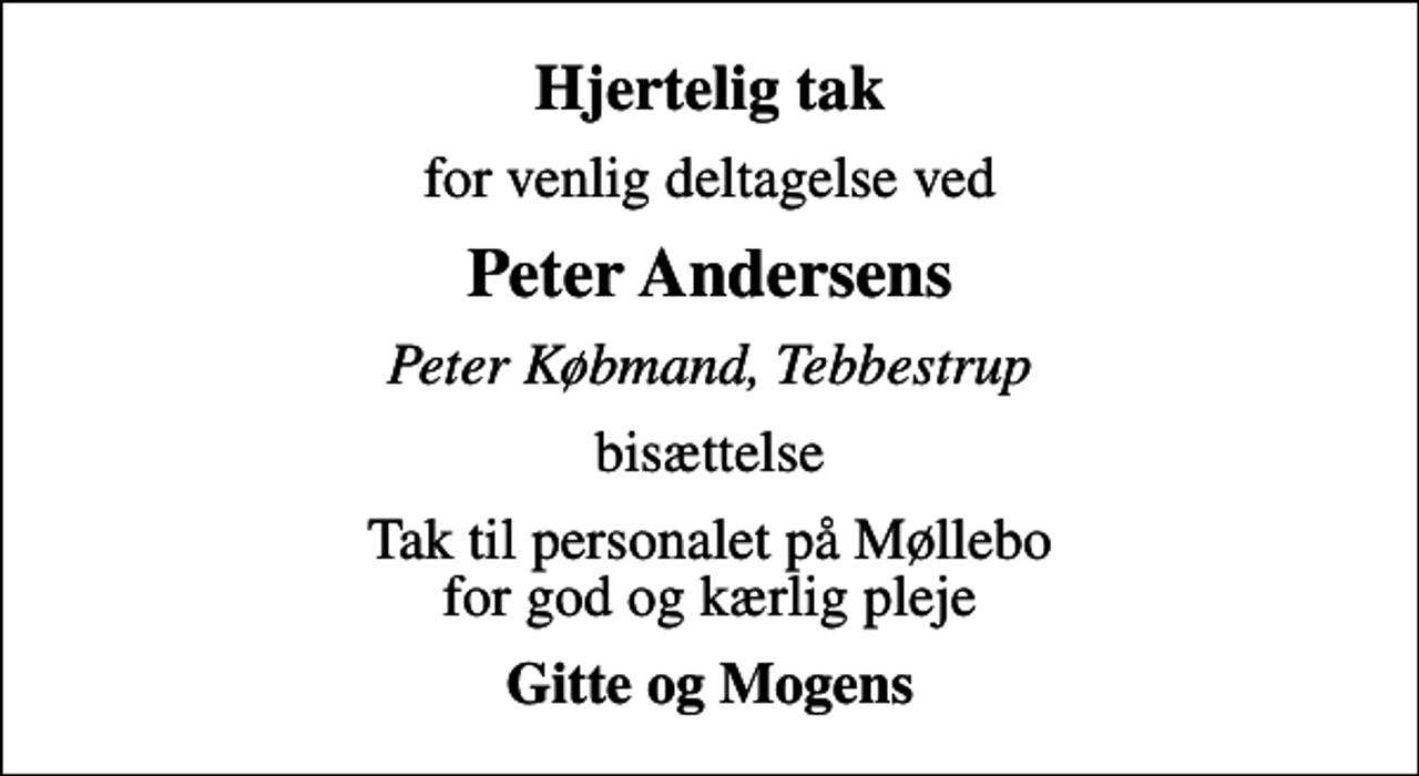 <p>Hjertelig tak<br />for venlig deltagelse ved<br />Peter Andersens<br />Peter Købmand, Tebbestrup<br />bisættelse<br />Tak til personalet på Møllebo for god og kærlig pleje<br />Gitte og Mogens</p>