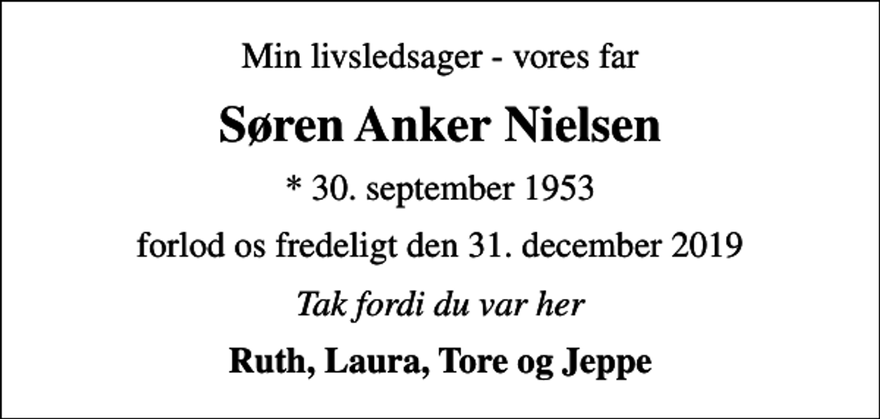 <p>Min livsledsager - vores far<br />Søren Anker Nielsen<br />* 30. september 1953<br />forlod os fredeligt den 31. december 2019<br />Tak fordi du var her<br />Ruth, Laura, Tore og Jeppe</p>