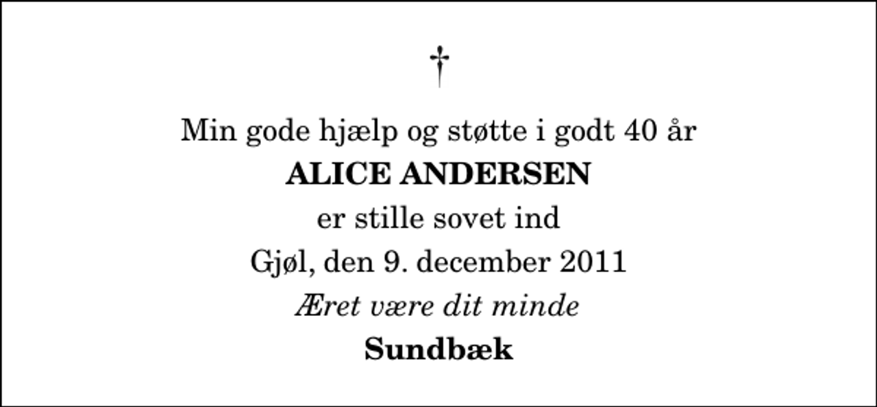 <p>Min gode hjælp og støtte i godt 40 år<br />Alice Andersen<br />er stille sovet ind<br />Gjøl, den 9. december 2011<br />Æret være dit minde<br />Sundbæk</p>