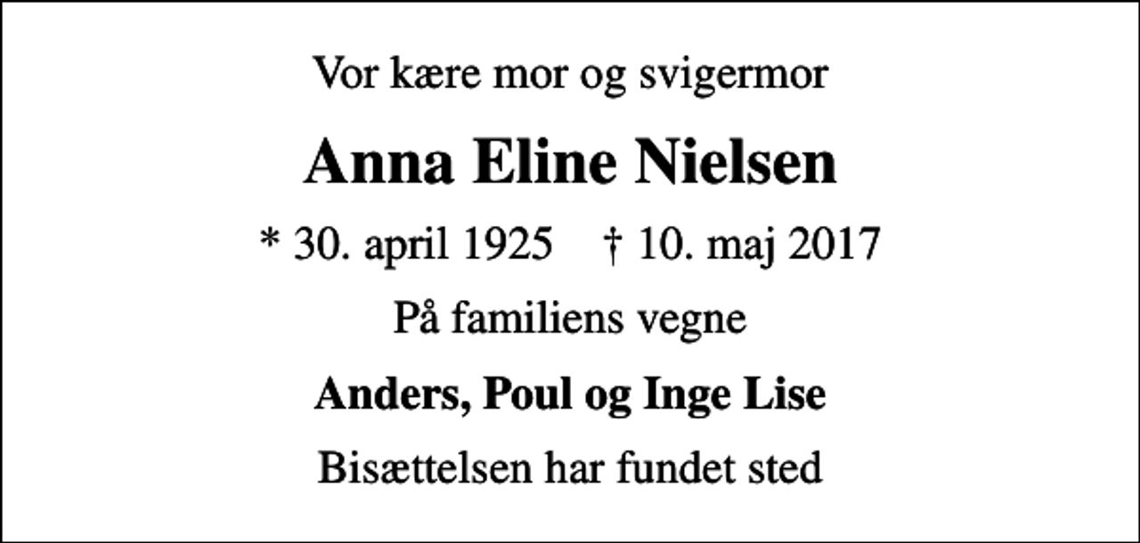 <p>Vor kære mor og svigermor<br />Anna Eline Nielsen<br />* 30. april 1925 ✝ 10. maj 2017<br />På familiens vegne<br />Anders, Poul og Inge Lise<br />Bisættelsen har fundet sted</p>
