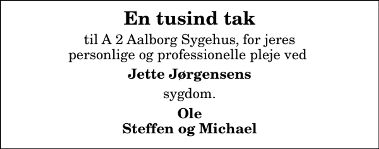 <p>En tusind tak<br />til A 2 Aalborg Sygehus, for jeres personlige og professionelle pleje ved<br />Jette Jørgensens<br />sygdom.<br />Ole Steffen og Michael</p>