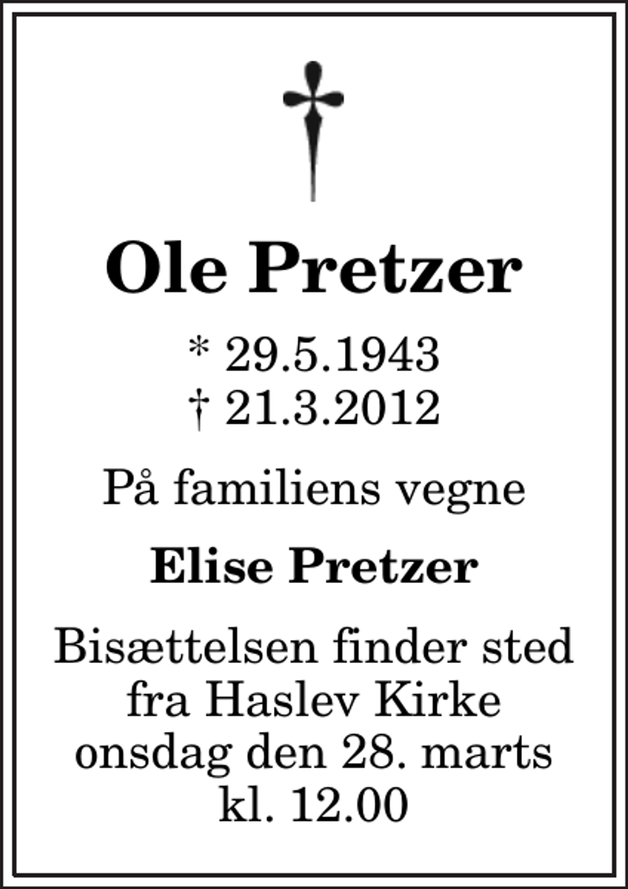 <p>Ole Pretzer<br />* 29.5.1943<br />✝ 21.3.2012<br />På familiens vegne<br />Elise Pretzer<br />Bisættelsen finder sted fra Haslev Kirke onsdag den 28. marts kl. 12.00</p>