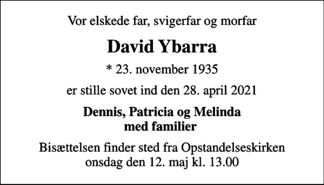<p>Vor elskede far, svigerfar og morfar<br />David Ybarra<br />* 23. november 1935<br />er stille sovet ind den 28. april 2021<br />Dennis, Patricia og Melinda med familier<br />Bisættelsen finder sted fra Opstandelseskirken onsdag den 12. maj kl. 13.00</p>