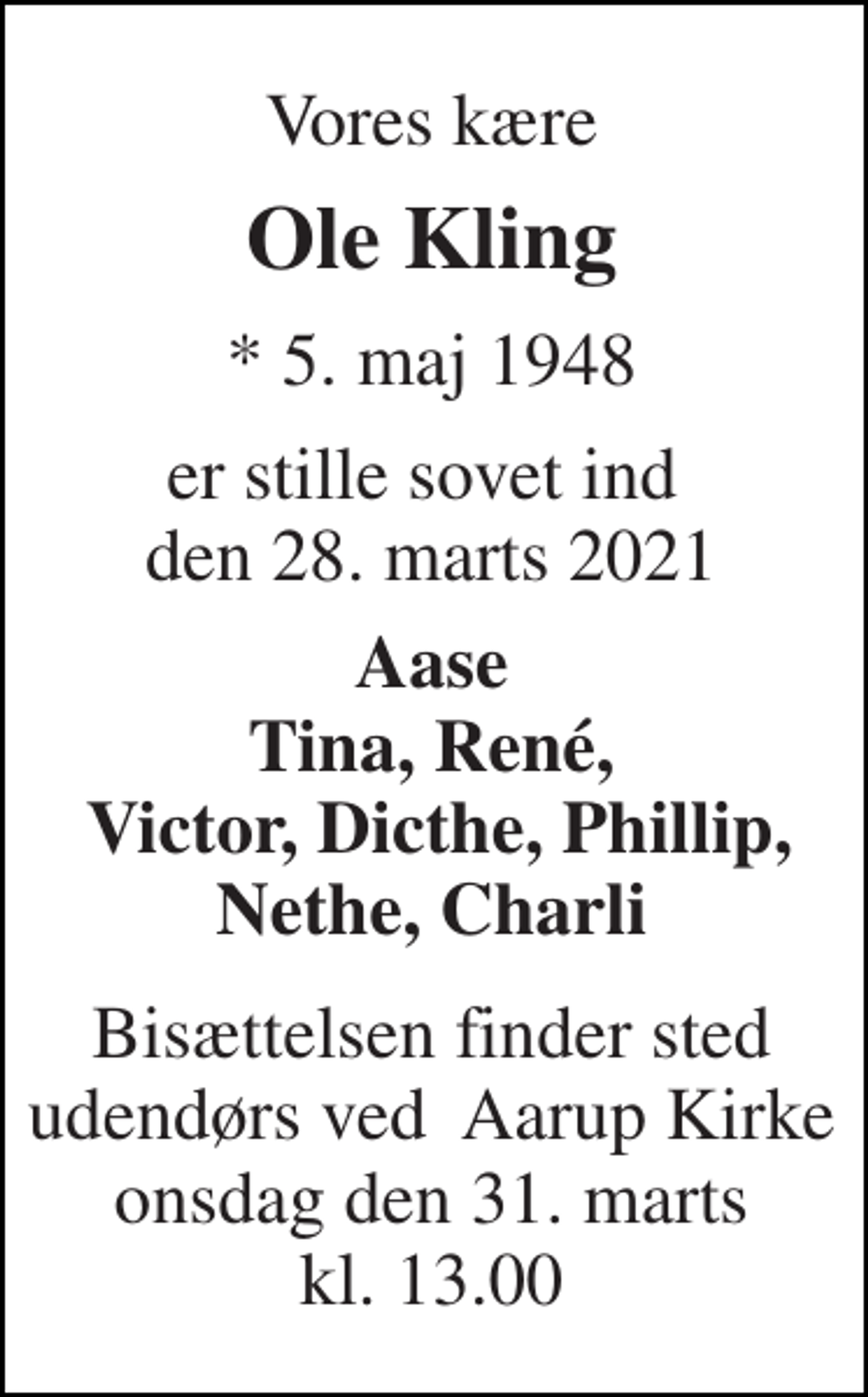 <p>Vores kære<br />Ole Kling<br />*​ 5. maj 1948<br />er stille sovet ind den 28. marts 2021<br />Aase Tina, René, Victor, Dicthe, Phillip, Nethe, Charli<br />Bisættelsen​ finder sted udendørs ved Aarup Kirke​ onsdag den 31. marts​ kl. 13.00</p>