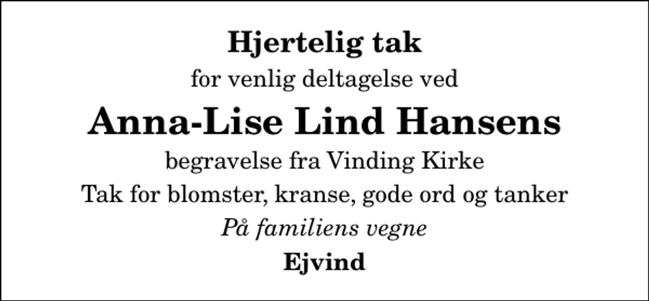 <p>Hjertelig tak<br />for venlig deltagelse ved<br />Anna-Lise Lind Hansens<br />begravelse fra Vinding Kirke<br />Tak for blomster, kranse, gode ord og tanker<br />På familiens vegne<br />Ejvind</p>