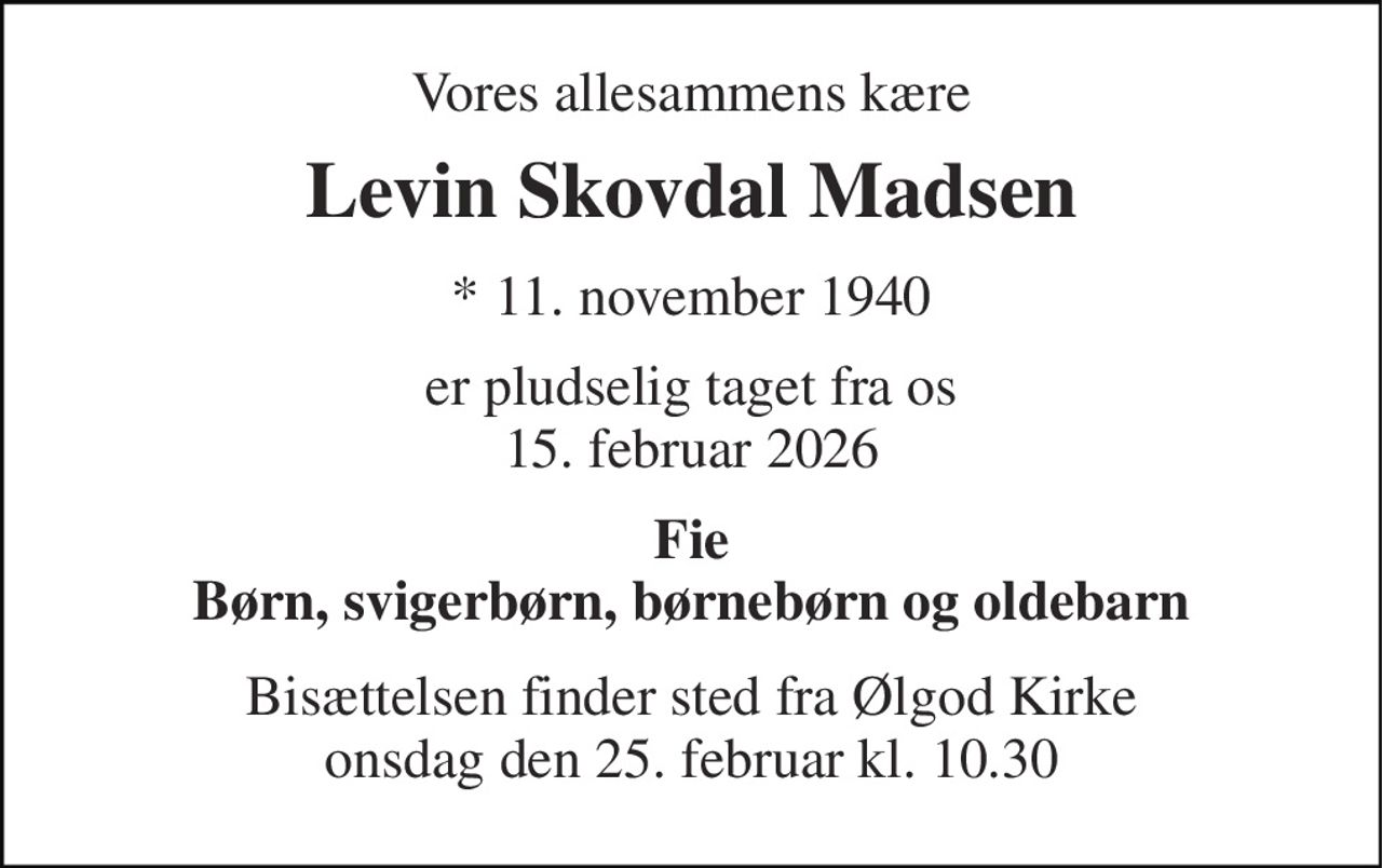 Vores allesammens kære 
Levin Skovdal Madsen 
* 11. november 1940 
er pludselig taget fra os 15. februar 2026 
Fie Børn, svigerbørn, børnebørn og oldebarn 
Bisættelsen finder sted fra Ølgod Kirke onsdag den 25. februar kl. 10.30