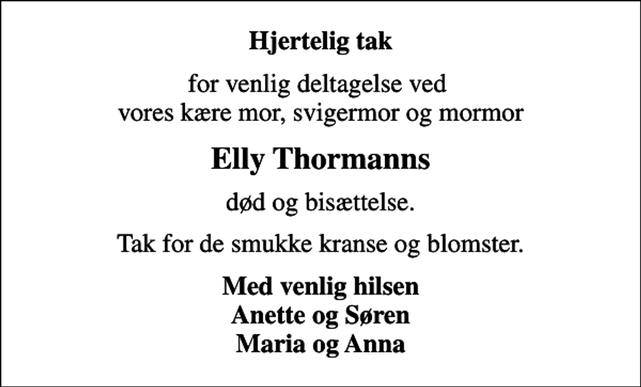<p>Hjertelig tak<br />for venlig deltagelse ved vores kære mor, svigermor og mormor<br />Elly Thormanns<br />død og bisættelse.<br />Tak for de smukke kranse og blomster.<br />Med venlig hilsen Anette og Søren Maria og Anna</p>