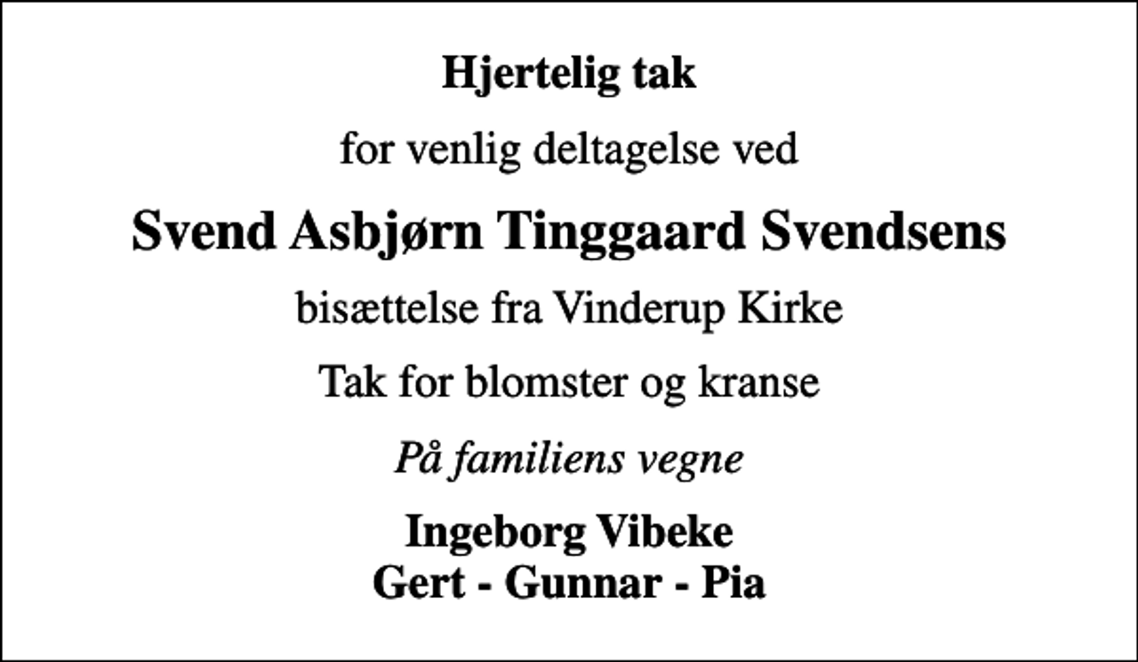 <p>Hjertelig tak<br />for venlig deltagelse ved<br />Svend Asbjørn Tinggaard Svendsens<br />bisættelse fra Vinderup Kirke<br />Tak for blomster og kranse<br />På familiens vegne<br />Ingeborg Vibeke Gert - Gunnar - Pia</p>