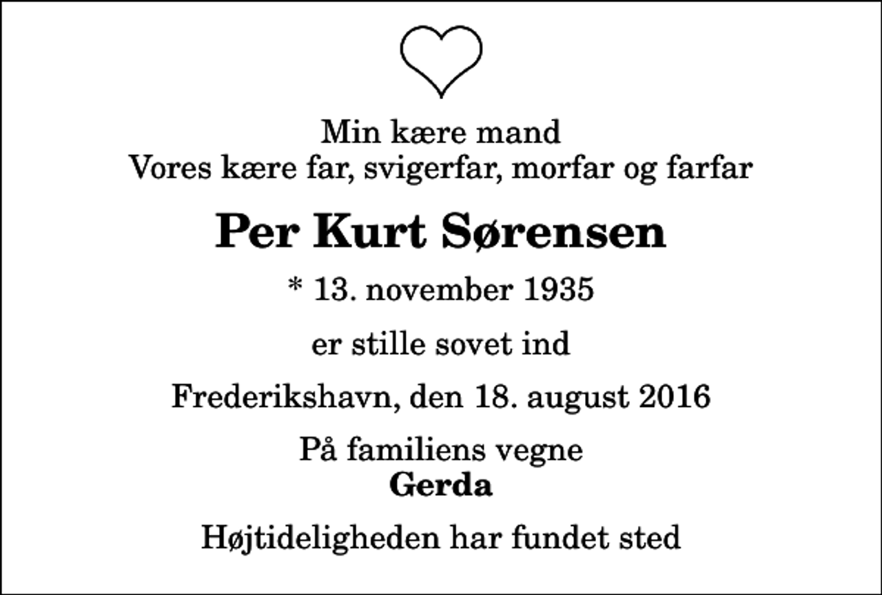 <p>Min kære mand Vores kære far, svigerfar, morfar og farfar<br />Per Kurt Sørensen<br />* 13. november 1935<br />er stille sovet ind<br />Frederikshavn, den 18. august 2016<br />På familiens vegne<br />Gerda<br />Højtideligheden har fundet sted</p>