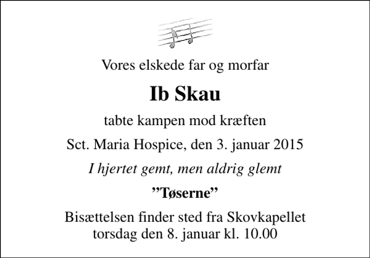 <p>Vores elskede far og morfar<br />Ib Skau<br />tabte kampen mod kræften<br />Sct. Maria Hospice, den 3. januar 2015<br />I hjertet gemt, men aldrig glemt<br />Tøserne<br />Bisættelsen finder sted fra Skovkapellet torsdag den 8. januar kl. 10.00</p>