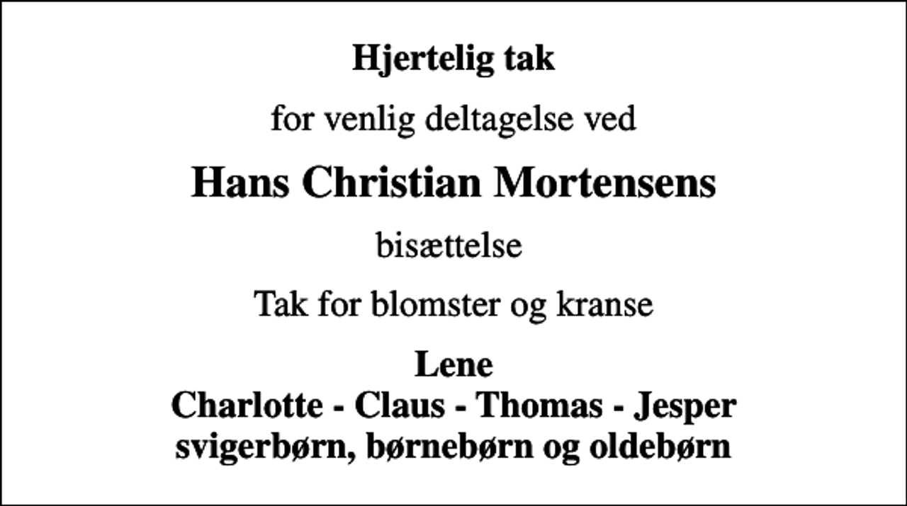 <p>Hjertelig tak<br />for venlig deltagelse ved<br />Hans Christian Mortensens<br />bisættelse<br />Tak for blomster og kranse<br />Lene Charlotte - Claus - Thomas - Jesper svigerbørn, børnebørn og oldebørn</p>