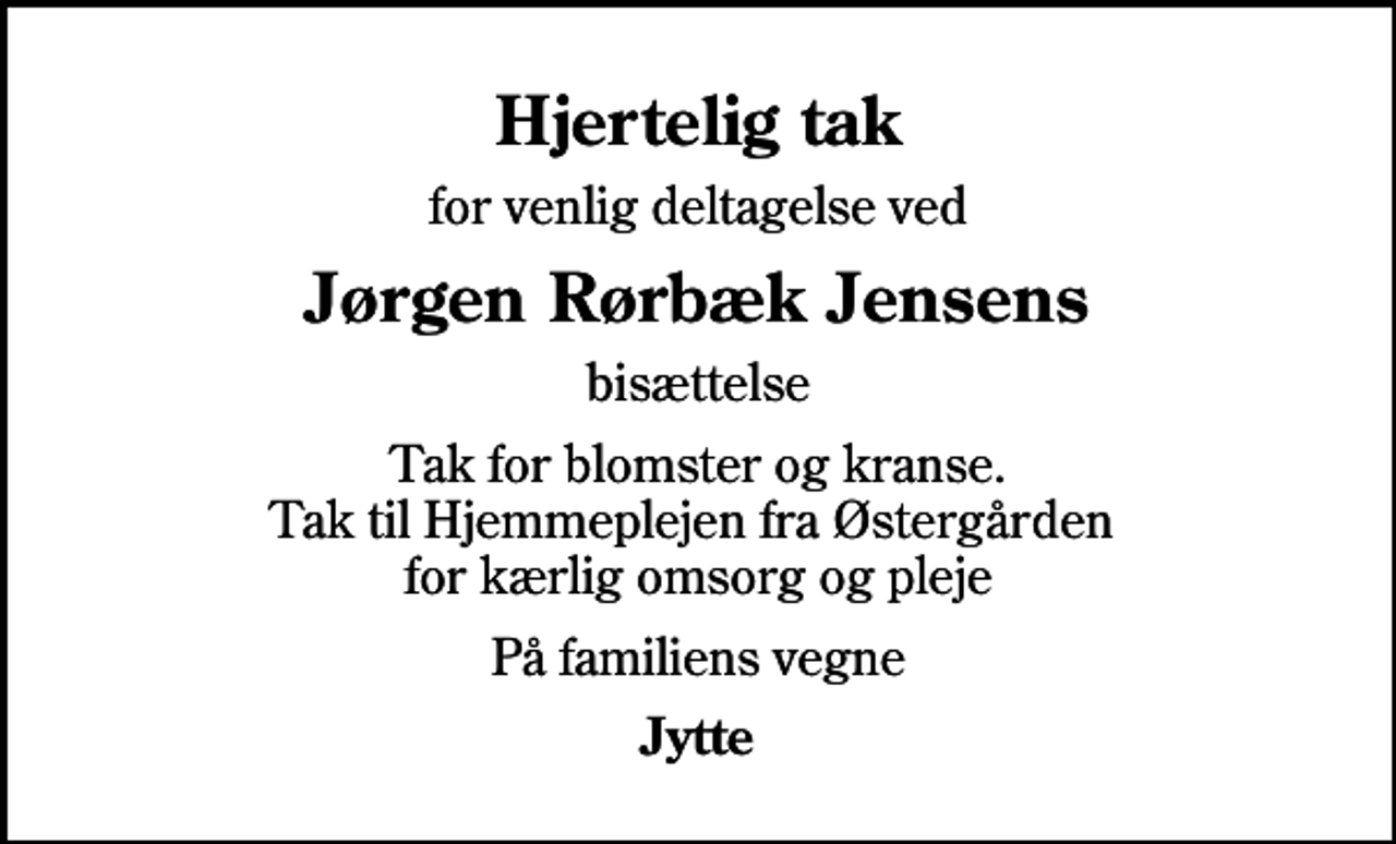 <p>Hjertelig tak<br />for venlig deltagelse ved<br />Jørgen Rørbæk Jensens<br />bisættelse<br />Tak for blomster og kranse. Tak til Hjemmeplejen fra Østergården for kærlig omsorg og pleje<br />På familiens vegne<br />Jytte</p>