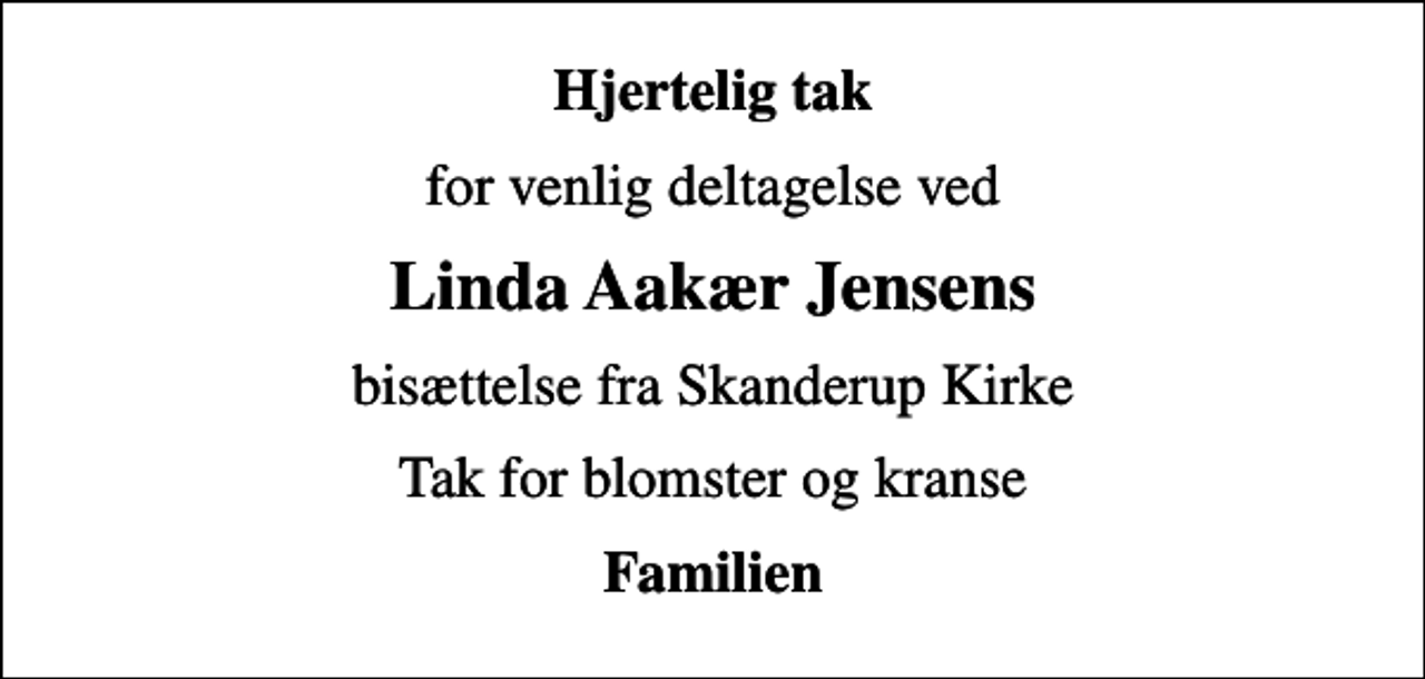 <p>Hjertelig tak<br />for venlig deltagelse ved<br />Linda Aakær Jensens<br />bisættelse fra Skanderup Kirke<br />Tak for blomster og kranse<br />Familien</p>