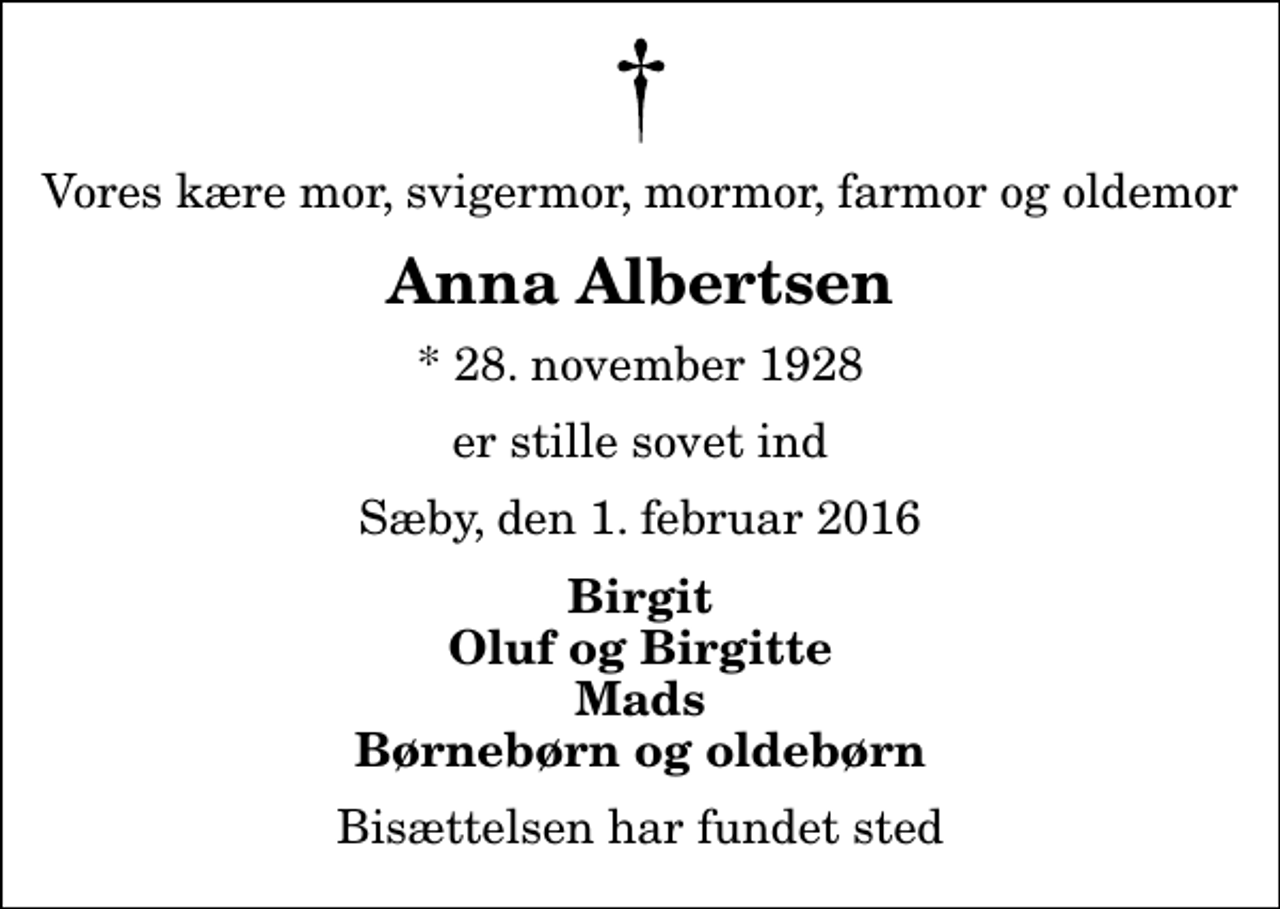 <p>Vores kære mor, svigermor, mormor, farmor og oldemor<br />Anna Albertsen<br />* 28. november 1928<br />er stille sovet ind<br />Sæby, den 1. februar 2016<br />Birgit Oluf og Birgitte Mads Børnebørn og oldebørn<br />Bisættelsen har fundet sted</p>