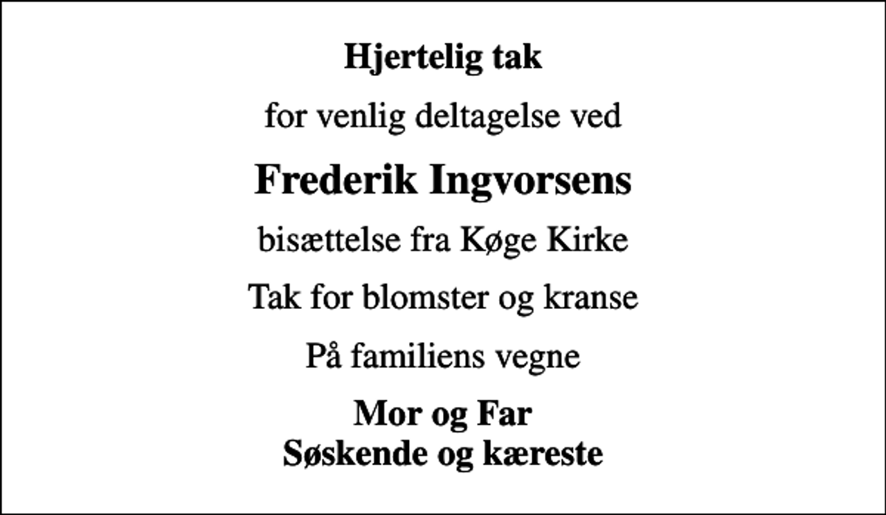 <p>Hjertelig tak<br />for venlig deltagelse ved<br />Frederik Ingvorsens<br />bisættelse fra Køge Kirke<br />Tak for blomster og kranse<br />På familiens vegne<br />Mor og Far Søskende og kæreste</p>
