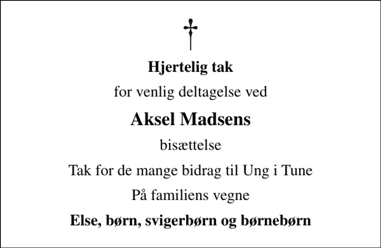 <p>Hjertelig tak<br />for venlig deltagelse ved<br />Aksel Madsens<br />bisættelse<br />Tak for de mange bidrag til Ung i Tune<br />På familiens vegne<br />Else, børn, svigerbørn og børnebørn</p>